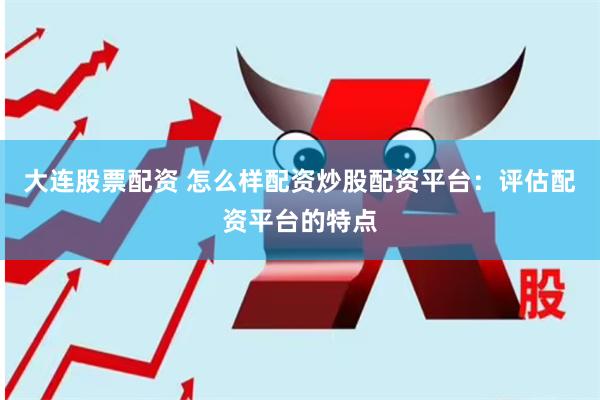 大连股票配资 怎么样配资炒股配资平台：评估配资平台的特点
