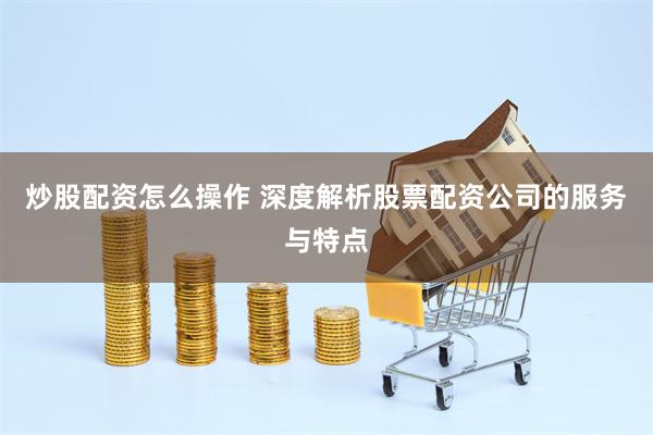 炒股配资怎么操作 深度解析股票配资公司的服务与特点