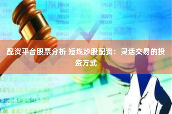 配资平台股票分析 短线炒股配资：灵活交易的投资方式
