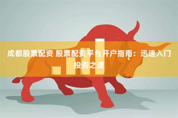 成都股票配资 股票配资平台开户指南：迅速入门投资之道