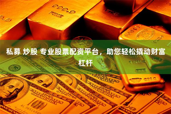 私募 炒股 专业股票配资平台，助您轻松撬动财富杠杆