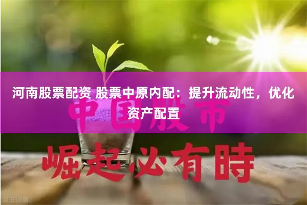 河南股票配资 股票中原内配：提升流动性，优化资产配置