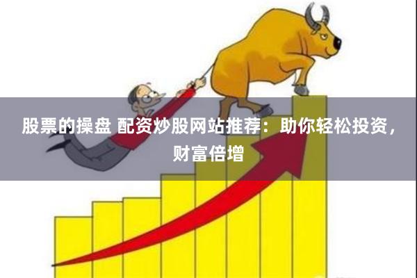 股票的操盘 配资炒股网站推荐：助你轻松投资，财富倍增