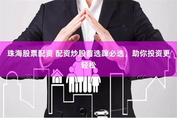 珠海股票配资 配资炒股首选蹿必选，助你投资更轻松