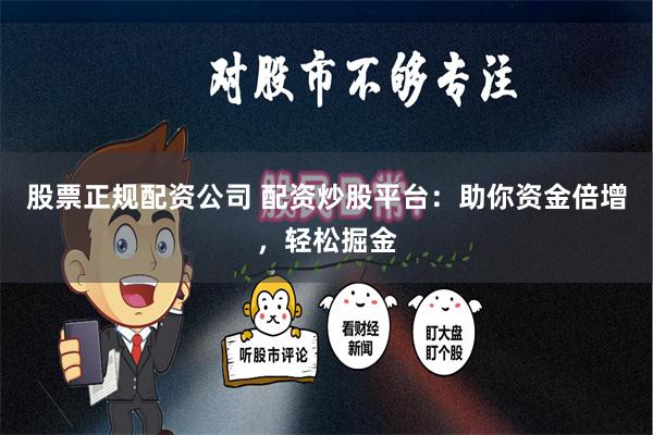 股票正规配资公司 配资炒股平台：助你资金倍增，轻松掘金