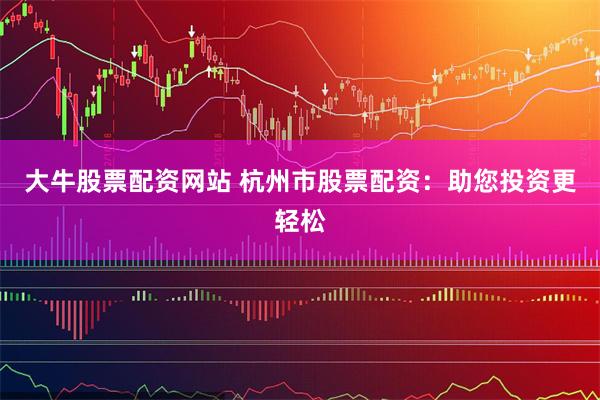 大牛股票配资网站 杭州市股票配资：助您投资更轻松