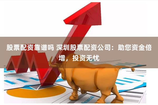 股票配资靠谱吗 深圳股票配资公司：助您资金倍增，投资无忧
