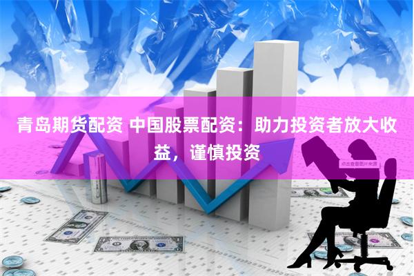 青岛期货配资 中国股票配资：助力投资者放大收益，谨慎投资
