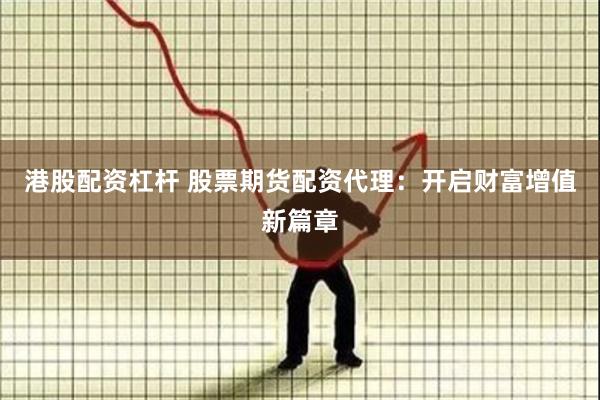 港股配资杠杆 股票期货配资代理：开启财富增值新篇章