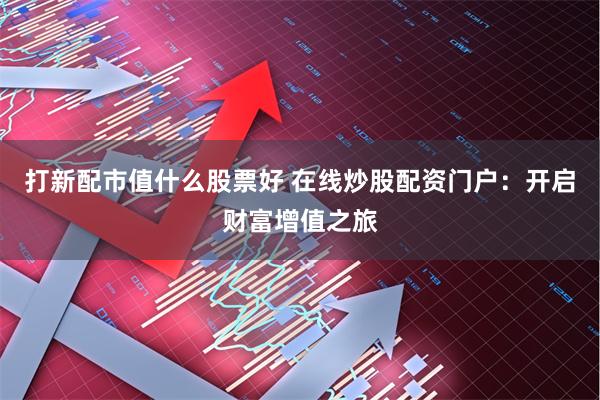 打新配市值什么股票好 在线炒股配资门户：开启财富增值之旅