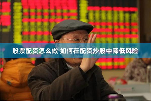 股票配资怎么做 如何在配资炒股中降低风险