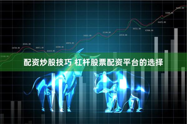 配资炒股技巧 杠杆股票配资平台的选择