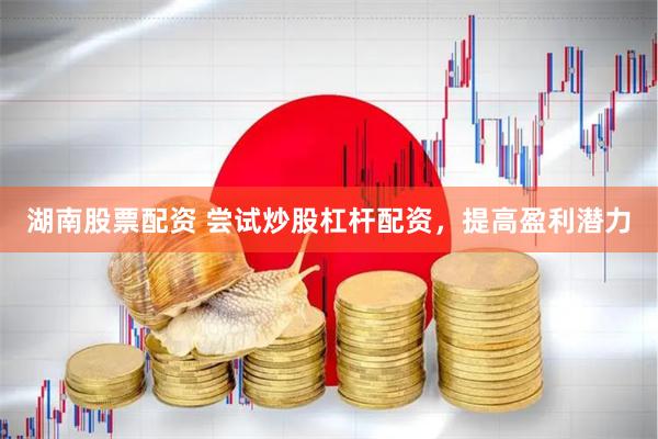 湖南股票配资 尝试炒股杠杆配资，提高盈利潜力