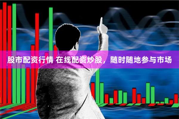 股市配资行情 在线配资炒股，随时随地参与市场