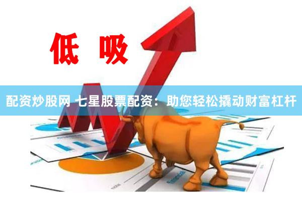 配资炒股网 七星股票配资：助您轻松撬动财富杠杆