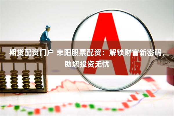 期货配资门户 耒阳股票配资：解锁财富新密码，助您投资无忧