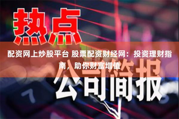 配资网上炒股平台 股票配资财经网：投资理财指南，助你财富增值