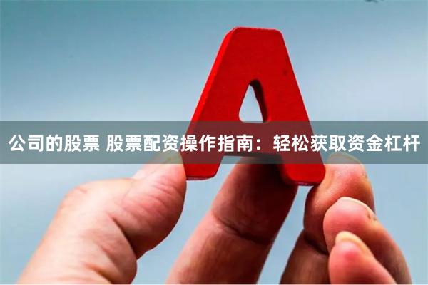 公司的股票 股票配资操作指南：轻松获取资金杠杆