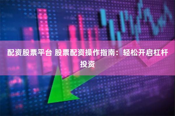 配资股票平台 股票配资操作指南：轻松开启杠杆投资