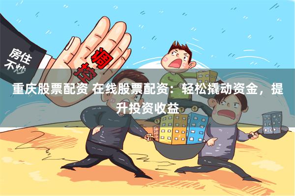 重庆股票配资 在线股票配资：轻松撬动资金，提升投资收益