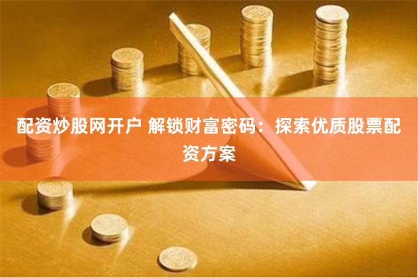 配资炒股网开户 解锁财富密码：探索优质股票配资方案