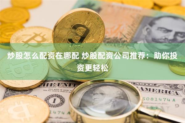 炒股怎么配资在哪配 炒股配资公司推荐：助你投资更轻松