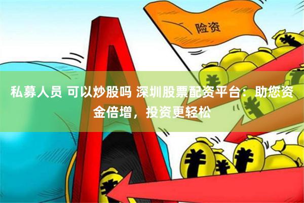 私募人员 可以炒股吗 深圳股票配资平台：助您资金倍增，投资更轻松