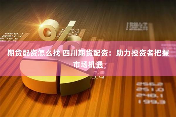 期货配资怎么找 四川期货配资：助力投资者把握市场机遇