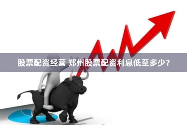 股票配资经营 郑州股票配资利息低至多少？