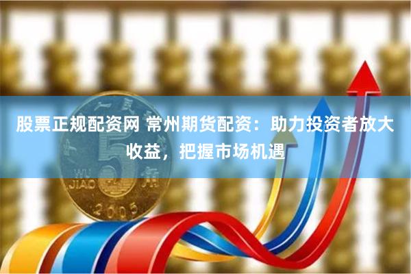 股票正规配资网 常州期货配资：助力投资者放大收益，把握市场机遇