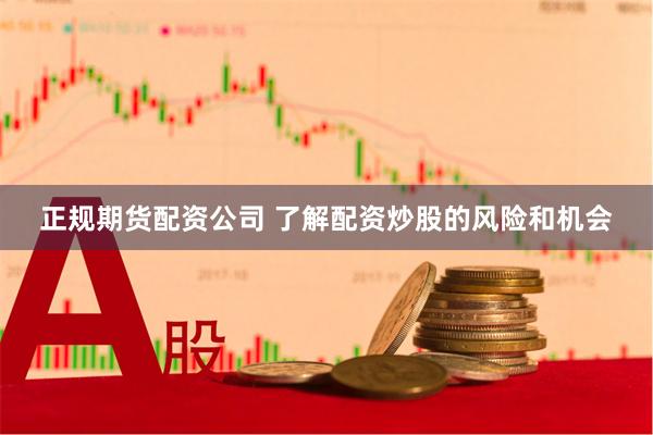 正规期货配资公司 了解配资炒股的风险和机会