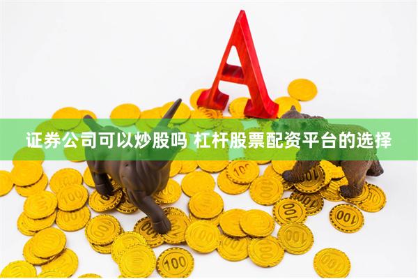 证券公司可以炒股吗 杠杆股票配资平台的选择