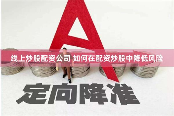 线上炒股配资公司 如何在配资炒股中降低风险