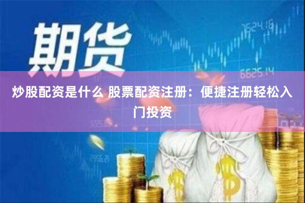 炒股配资是什么 股票配资注册：便捷注册轻松入门投资