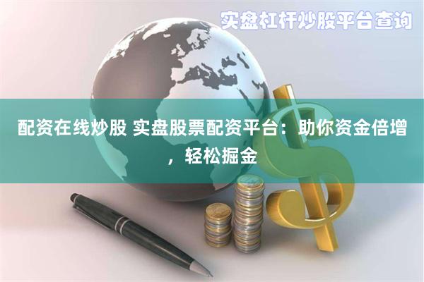 配资在线炒股 实盘股票配资平台：助你资金倍增，轻松掘金