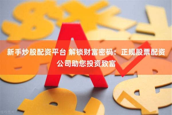 新手炒股配资平台 解锁财富密码：正规股票配资公司助您投资致富