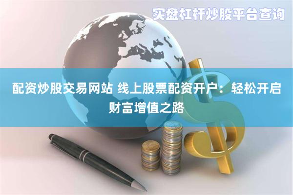 配资炒股交易网站 线上股票配资开户：轻松开启财富增值之路