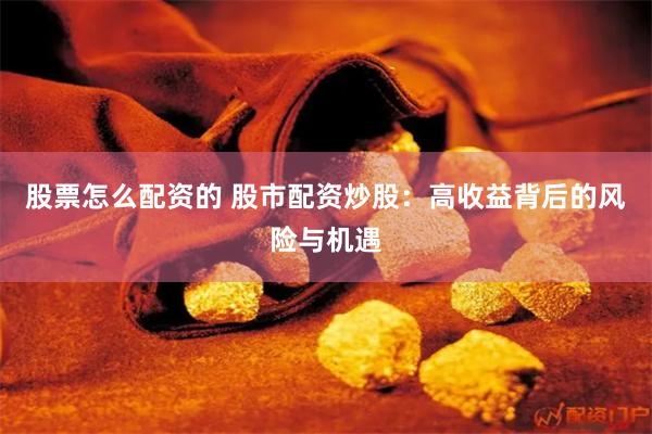 股票怎么配资的 股市配资炒股：高收益背后的风险与机遇