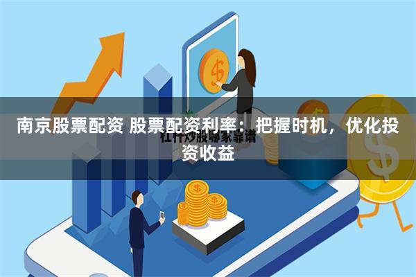 南京股票配资 股票配资利率：把握时机，优化投资收益