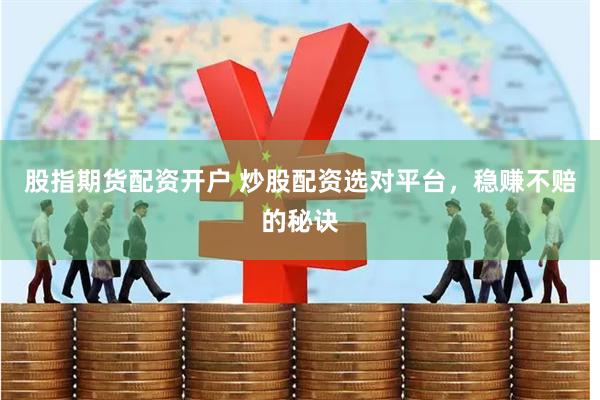 股指期货配资开户 炒股配资选对平台，稳赚不赔的秘诀