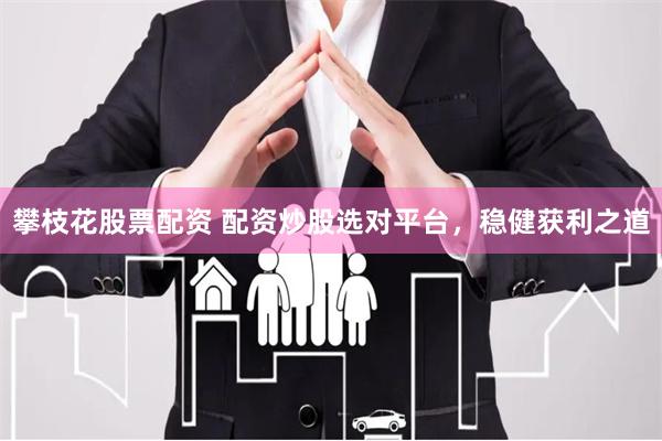 攀枝花股票配资 配资炒股选对平台，稳健获利之道