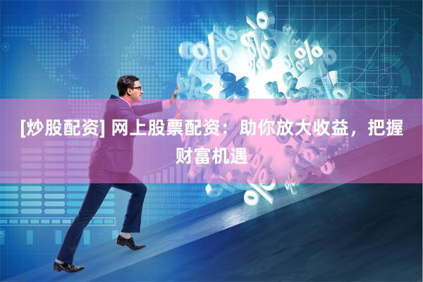 [炒股配资] 网上股票配资：助你放大收益，把握财富机遇