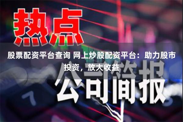 股票配资平台查询 网上炒股配资平台：助力股市投资，放大收益