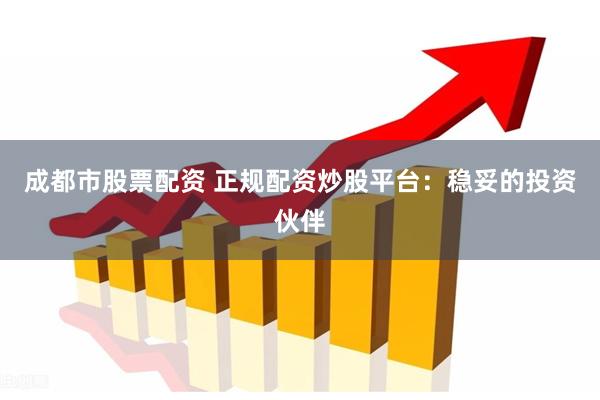 成都市股票配资 正规配资炒股平台：稳妥的投资伙伴