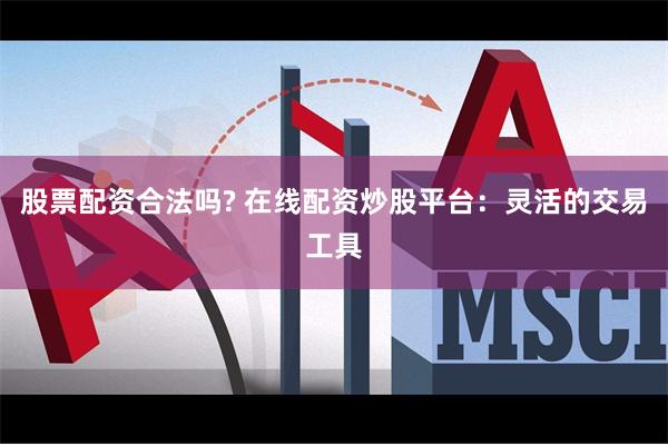 股票配资合法吗? 在线配资炒股平台：灵活的交易工具