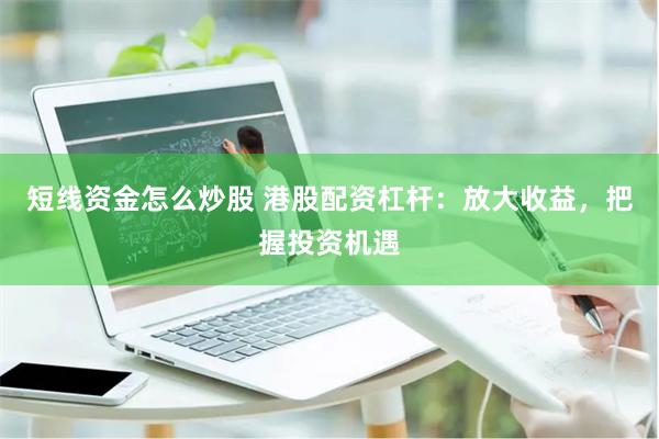 短线资金怎么炒股 港股配资杠杆：放大收益，把握投资机遇