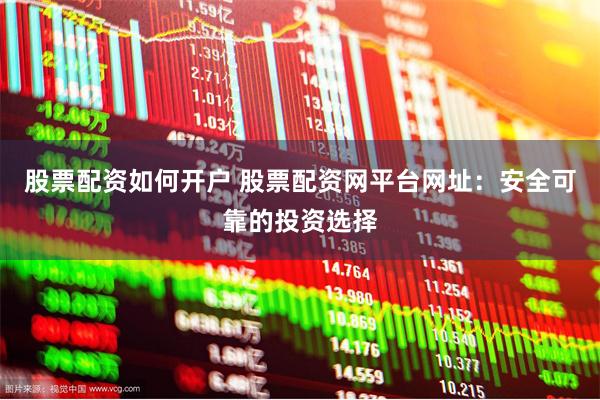 股票配资如何开户 股票配资网平台网址：安全可靠的投资选择