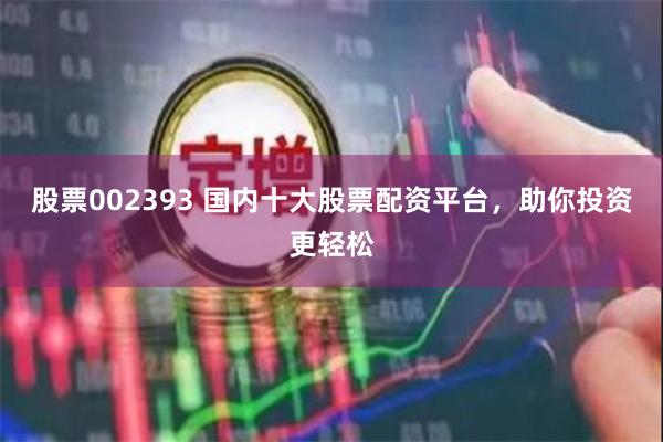 股票002393 国内十大股票配资平台，助你投资更轻松