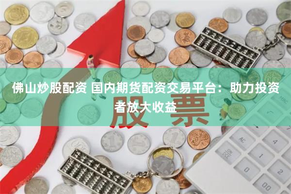 佛山炒股配资 国内期货配资交易平台：助力投资者放大收益