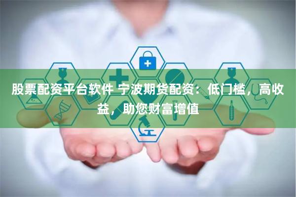 股票配资平台软件 宁波期货配资：低门槛，高收益，助您财富增值